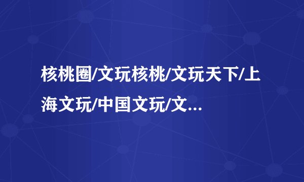 核桃圈/文玩核桃/文玩天下/上海文玩/中国文玩/文玩部落这几个文玩论坛哪个人气最旺交易最可靠?