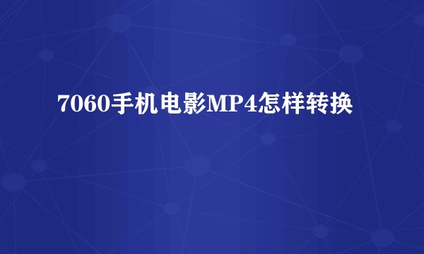 7060手机电影MP4怎样转换
