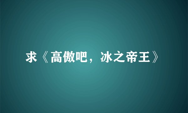 求《高傲吧，冰之帝王》