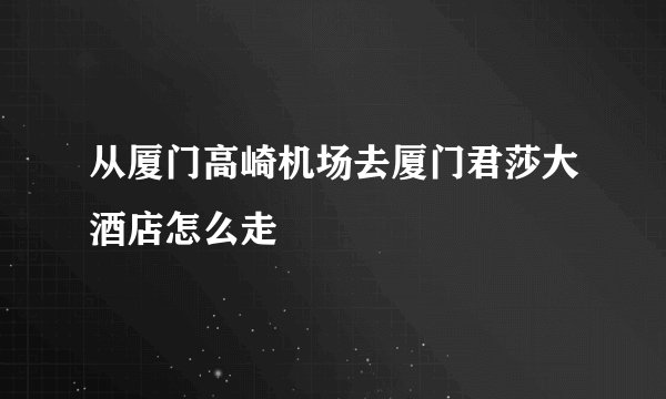 从厦门高崎机场去厦门君莎大酒店怎么走