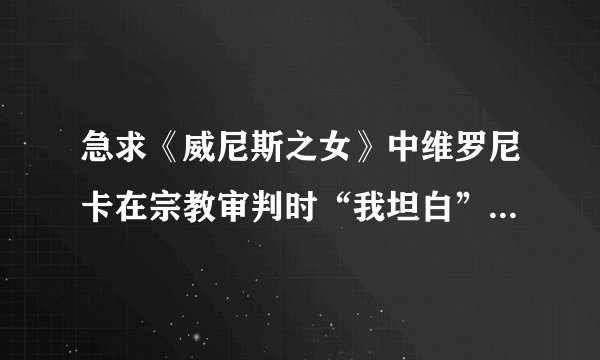 急求《威尼斯之女》中维罗尼卡在宗教审判时“我坦白”的那一段台词