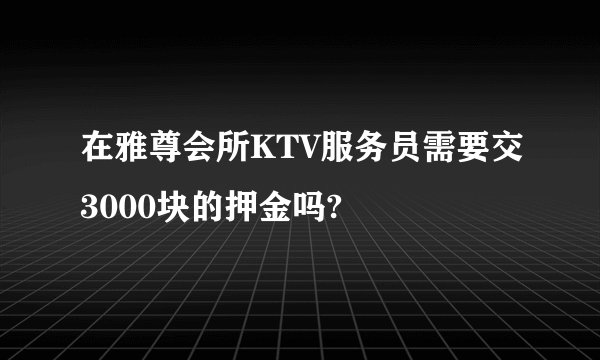 在雅尊会所KTV服务员需要交3000块的押金吗?