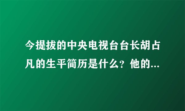 今提拔的中央电视台台长胡占凡的生平简历是什么？他的儿子吗？
