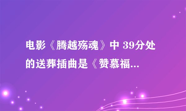 电影《腾越殇魂》中 39分处 的送葬插曲是《赞慕福地歌》吗？什么民族语言唱的？求翻译歌词大意 ！~急~