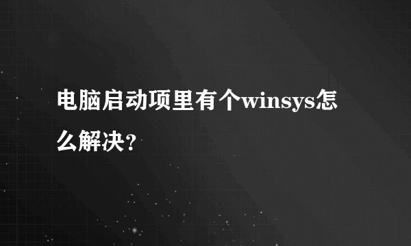 电脑启动项里有个winsys怎么解决？