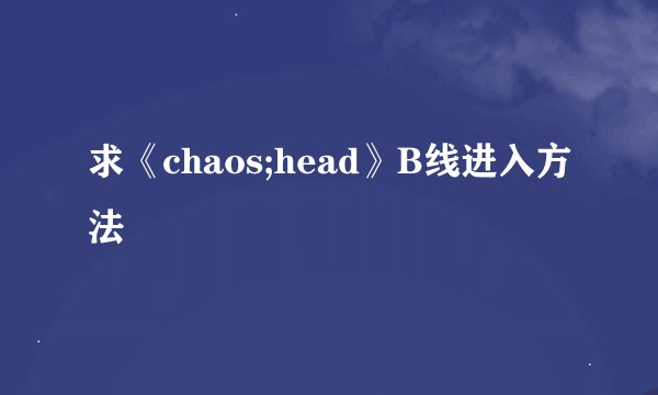 求《chaos;head》B线进入方法