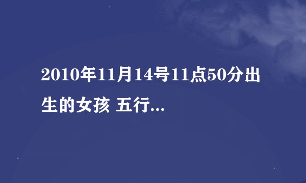 2010年11月14号11点50分出生的女孩 五行怎么算啊 缺哪个?
