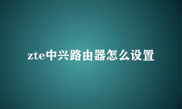 zte中兴路由器怎么设置
