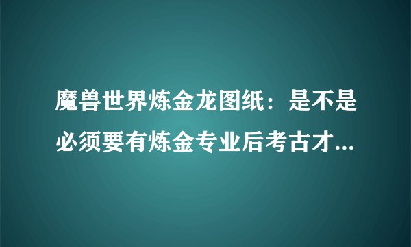 魔兽世界炼金龙图纸：是不是必须要有炼金专业后考古才会出图纸