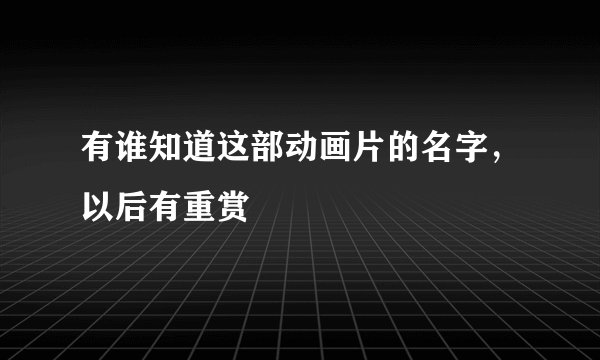 有谁知道这部动画片的名字，以后有重赏