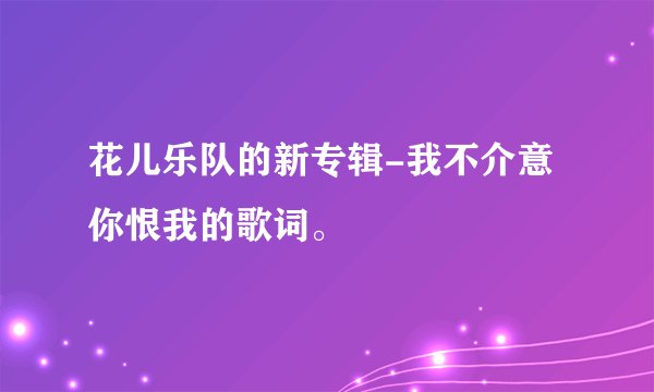 花儿乐队的新专辑-我不介意你恨我的歌词。
