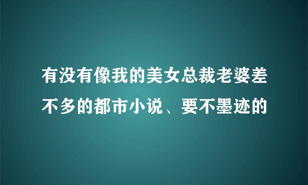 有没有像我的美女总裁老婆差不多的都市小说、要不墨迹的