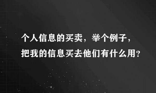 个人信息的买卖，举个例子，把我的信息买去他们有什么用？
