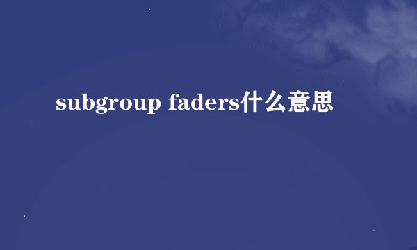 subgroup faders什么意思