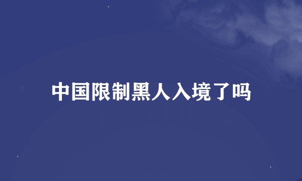 中国限制黑人入境了吗