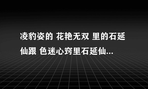 凌豹姿的 花艳无双 里的石延仙跟 色迷心窍里石延仙的是不是同一个人