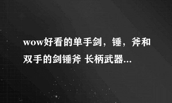 wow好看的单手剑,锤,斧和双手的剑锤斧 长柄武器都有哪些?我是战士。要幻化。另标明下出处。详细的