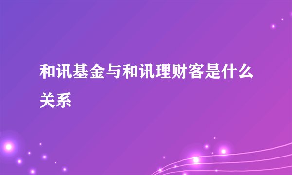 和讯基金与和讯理财客是什么关系