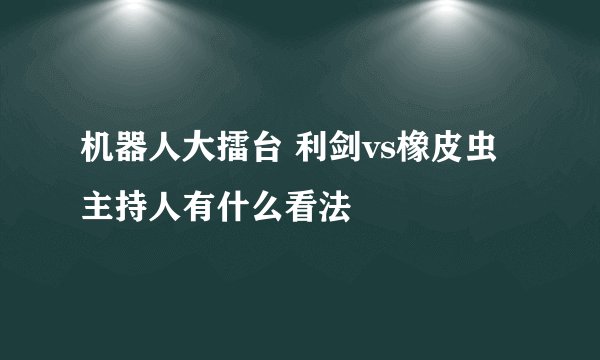 机器人大擂台 利剑vs橡皮虫 主持人有什么看法