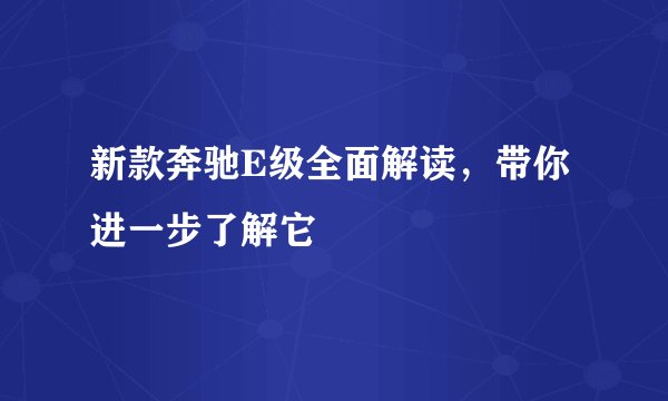新款奔驰E级全面解读，带你进一步了解它