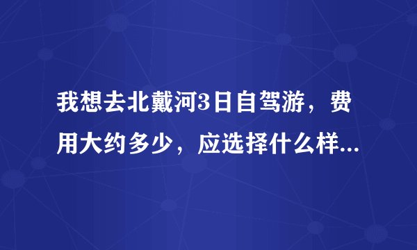 我想去北戴河3日自驾游，费用大约多少，应选择什么样的路线。