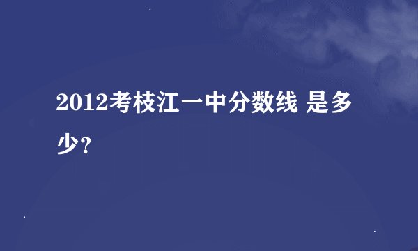 2012考枝江一中分数线 是多少？