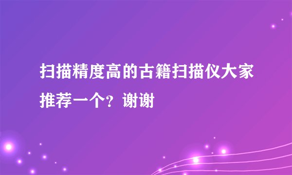 扫描精度高的古籍扫描仪大家推荐一个？谢谢