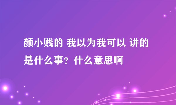 颜小贱的 我以为我可以 讲的是什么事？什么意思啊