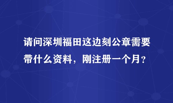 请问深圳福田这边刻公章需要带什么资料，刚注册一个月？