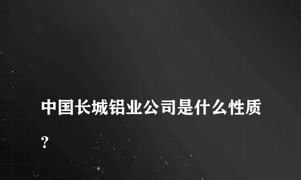 
中国长城铝业公司是什么性质？

