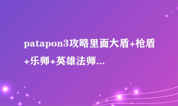 patapon3攻略里面大盾+枪盾+乐师+英雄法师（加血）分别对应的是哪几个角色