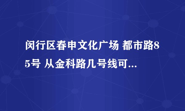 闵行区春申文化广场 都市路85号 从金科路几号线可以到达目的地？