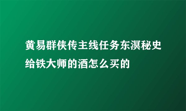 黄易群侠传主线任务东溟秘史给铁大师的酒怎么买的