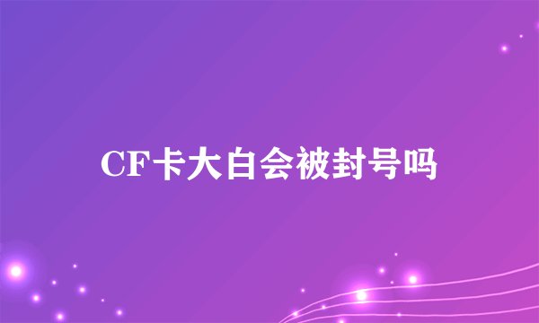 CF卡大白会被封号吗