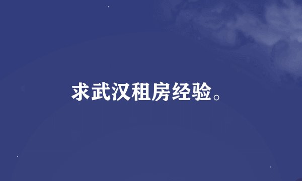 求武汉租房经验。