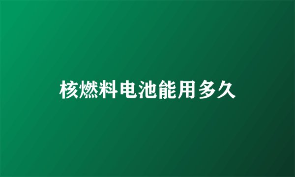 核燃料电池能用多久