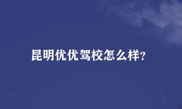 昆明优优驾校怎么样？