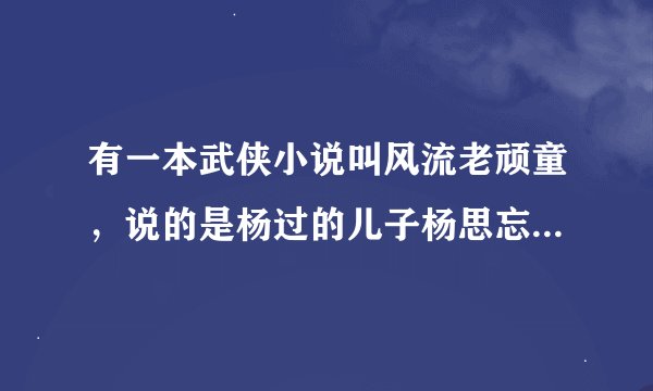 有一本武侠小说叫风流老顽童，说的是杨过的儿子杨思忘，不知道为什么没有拍成电视剧，有谁看过？