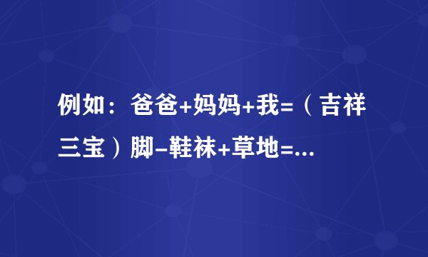 例如：爸爸+妈妈+我=（吉祥三宝）脚-鞋袜+草地=（？）三分之二青蛙=（？）枫叶+小溪=（？）一个
