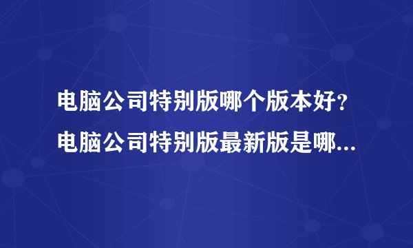 电脑公司特别版哪个版本好？电脑公司特别版最新版是哪个版本？