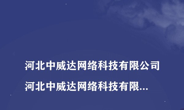 
河北中威达网络科技有限公司河北中威达网络科技有限公司是不是骗人的,实力怎

