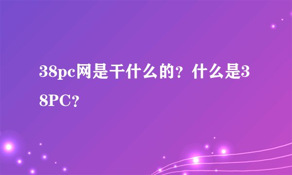 38pc网是干什么的？什么是38PC？