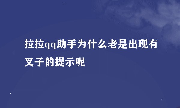 拉拉qq助手为什么老是出现有叉子的提示呢
