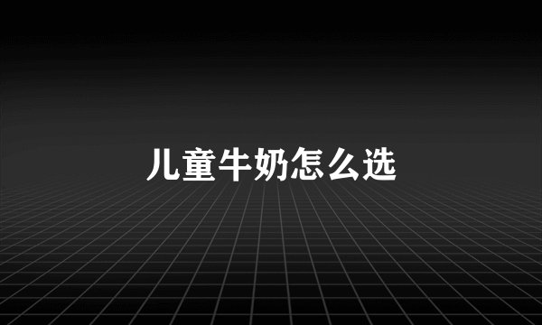 儿童牛奶怎么选