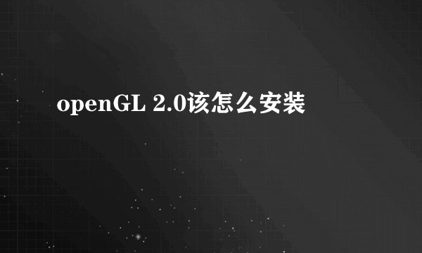 openGL 2.0该怎么安装