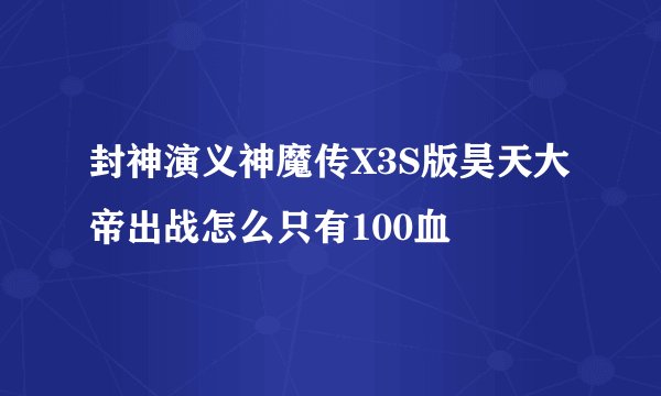 封神演义神魔传X3S版昊天大帝出战怎么只有100血