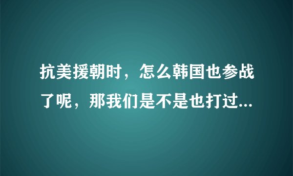 抗美援朝时，怎么韩国也参战了呢，那我们是不是也打过韩国啊！