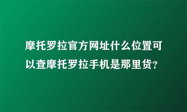 摩托罗拉官方网址什么位置可以查摩托罗拉手机是那里货？