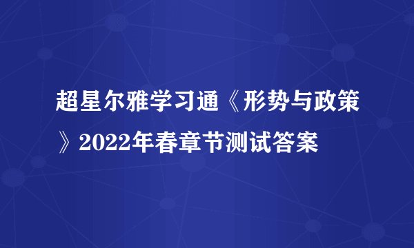 超星尔雅学习通《形势与政策》2022年春章节测试答案