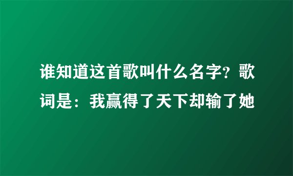 谁知道这首歌叫什么名字？歌词是：我赢得了天下却输了她